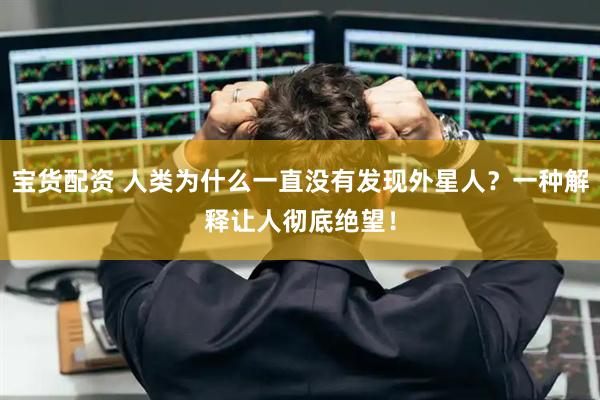 宝货配资 人类为什么一直没有发现外星人？一种解释让人彻底绝望！