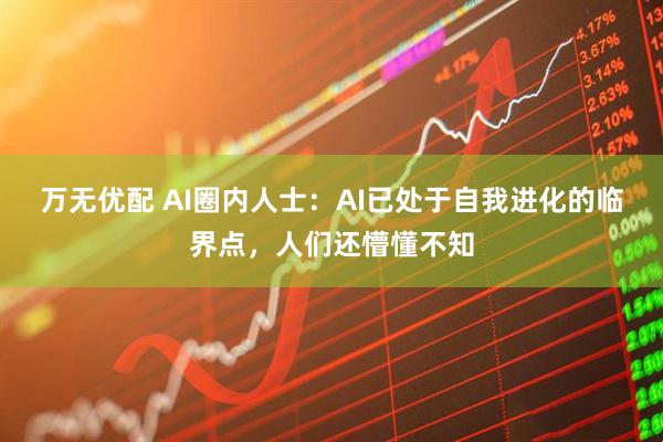 万无优配 AI圈内人士：AI已处于自我进化的临界点，人们还懵懂不知