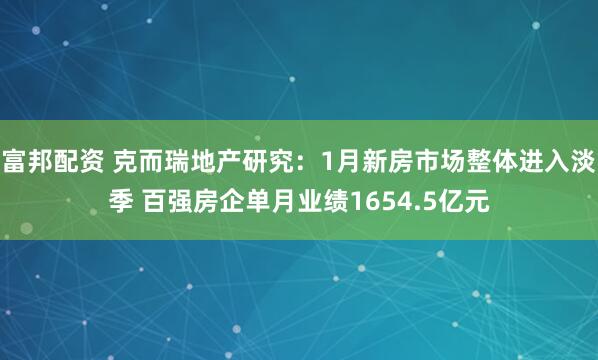 富邦配资 克而瑞地产研究：1月新房市场整体进入淡季 百强房企单月业绩1654.5亿元