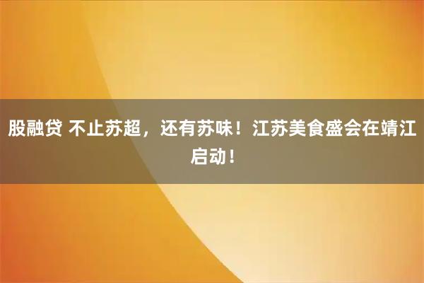 股融贷 不止苏超，还有苏味！江苏美食盛会在靖江启动！
