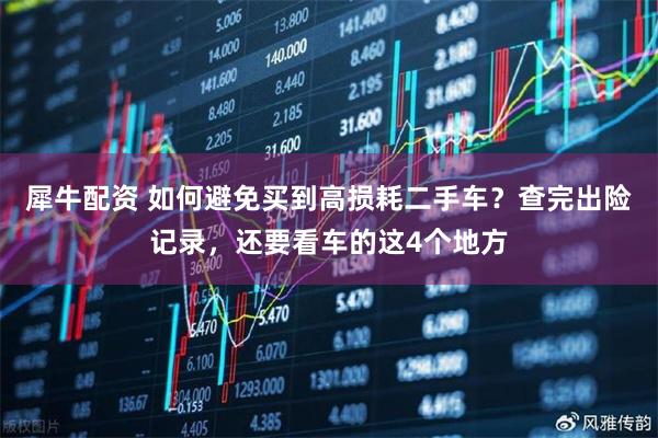 犀牛配资 如何避免买到高损耗二手车？查完出险记录，还要看车的这4个地方