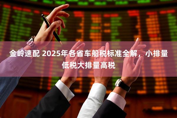 金岭速配 2025年各省车船税标准全解，小排量低税大排量高税
