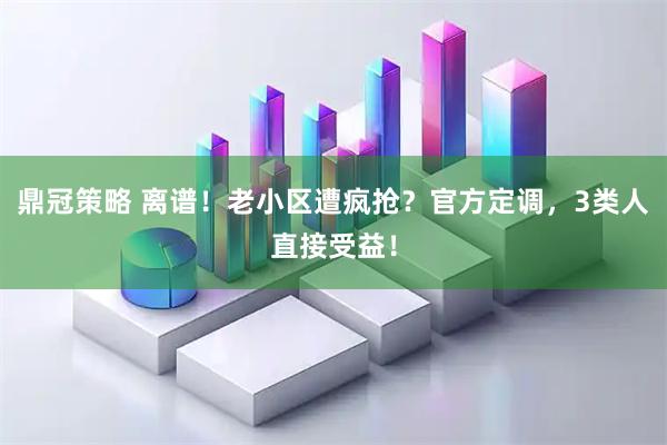 鼎冠策略 离谱！老小区遭疯抢？官方定调，3类人直接受益！