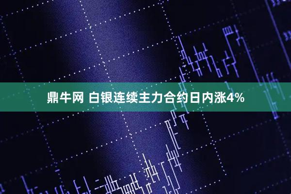 鼎牛网 白银连续主力合约日内涨4%