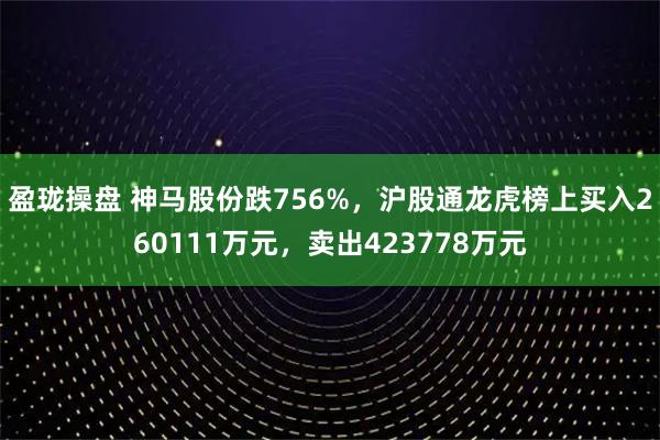 盈珑操盘 神马股份跌756%，沪股通龙虎榜上买入260111万元，卖出423778万元