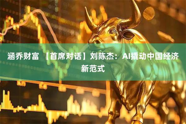 涵乔财富 【首席对话】刘陈杰：AI撬动中国经济新范式