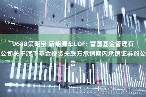 9688策略宝 新能源车LOF: 富国基金管理有限公司关于旗下基金投资关联方承销期内承销证券的公告