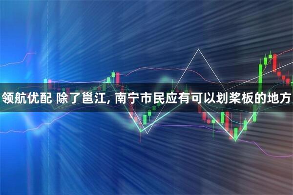 领航优配 除了邕江, 南宁市民应有可以划桨板的地方