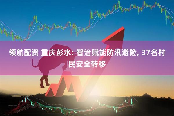 领航配资 重庆彭水: 智治赋能防汛避险, 37名村民安全转移