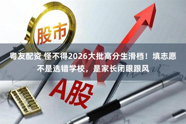 粤友配资 怪不得2026大批高分生滑档！填志愿不是选错学校，是家长闭眼跟风